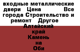  входные металлические двери › Цена ­ 5 360 - Все города Строительство и ремонт » Другое   . Алтайский край,Камень-на-Оби г.